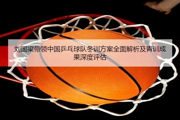 刘国梁带领中国乒乓球队冬训方案全面解析及青训成果深度评估 - BANDAO