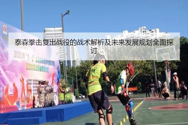 泰森拳击复出战役的战术解析及未来发展规划全面探讨 - BANDAO